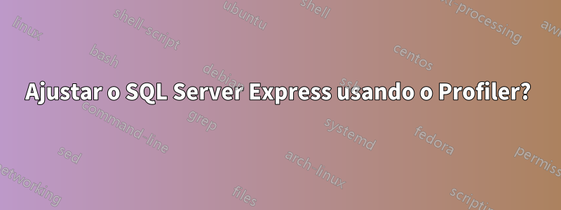 Ajustar o SQL Server Express usando o Profiler?