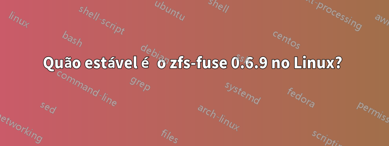 Quão estável é o zfs-fuse 0.6.9 no Linux?