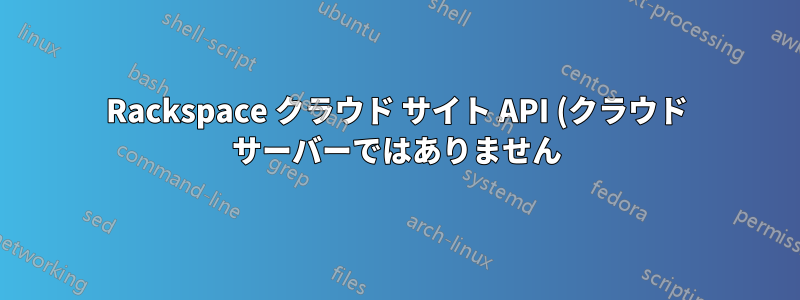 Rackspace クラウド サイト API (クラウド サーバーではありません)