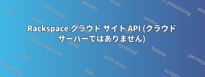 Rackspace クラウド サイト API (クラウド サーバーではありません)