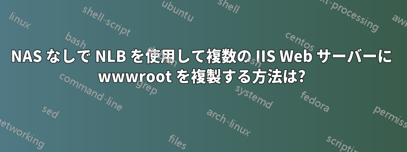 NAS なしで NLB を使用して複数の IIS Web サーバーに wwwroot を複製する方法は?