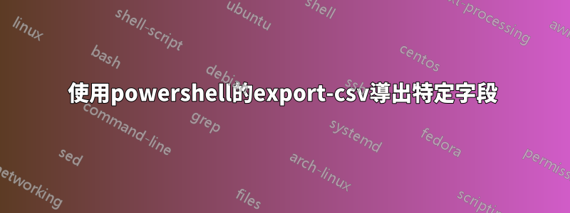 使用powershell的export-csv導出特定字段