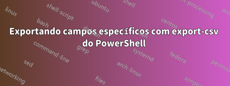 Exportando campos específicos com export-csv do PowerShell