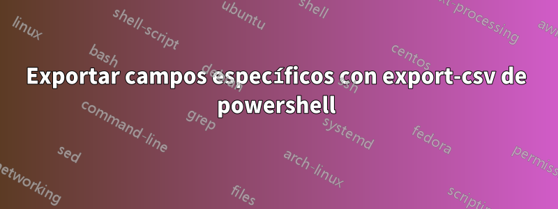 Exportar campos específicos con export-csv de powershell