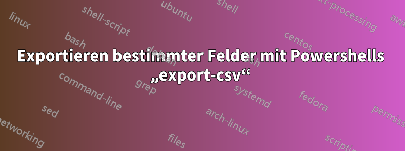 Exportieren bestimmter Felder mit Powershells „export-csv“