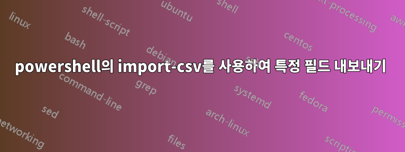 powershell의 import-csv를 사용하여 특정 필드 내보내기