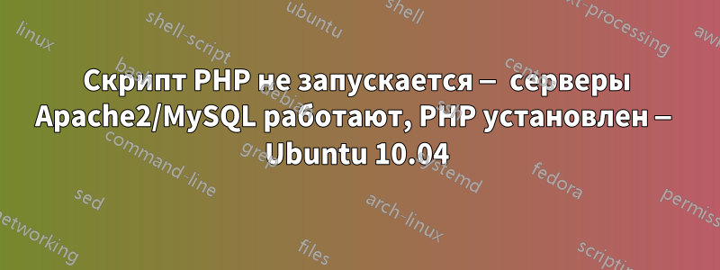 Скрипт PHP не запускается — серверы Apache2/MySQL работают, PHP установлен — Ubuntu 10.04