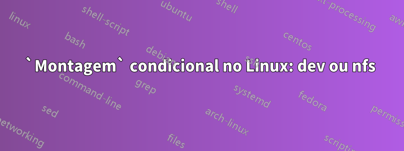 `Montagem` condicional no Linux: dev ou nfs