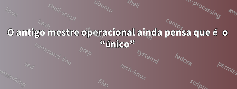 O antigo mestre operacional ainda pensa que é o “único”