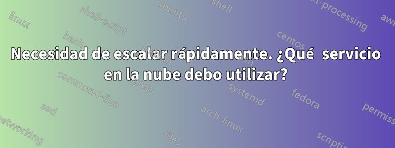 Necesidad de escalar rápidamente. ¿Qué servicio en la nube debo utilizar?