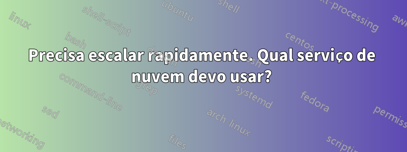 Precisa escalar rapidamente. Qual serviço de nuvem devo usar?