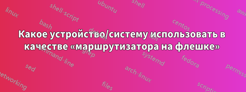 Какое устройство/систему использовать в качестве «маршрутизатора на флешке»