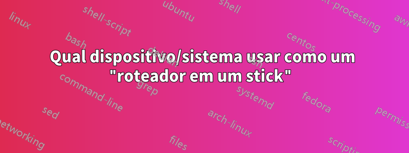 Qual dispositivo/sistema usar como um "roteador em um stick"