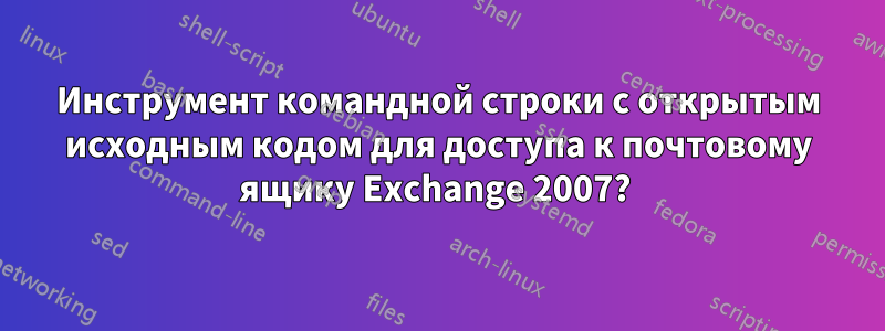 Инструмент командной строки с открытым исходным кодом для доступа к почтовому ящику Exchange 2007? 