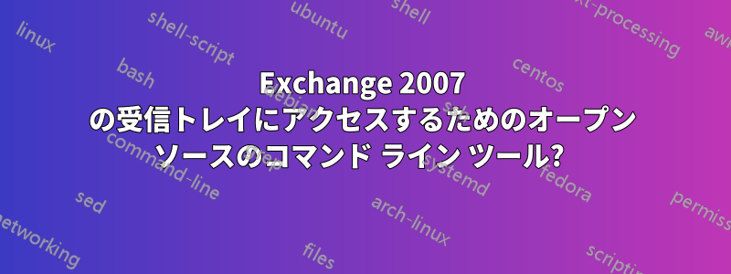 Exchange 2007 の受信トレイにアクセスするためのオープン ソースのコマンド ライン ツール? 