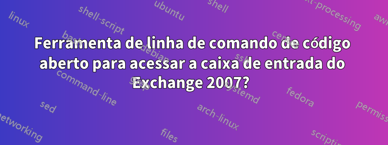 Ferramenta de linha de comando de código aberto para acessar a caixa de entrada do Exchange 2007? 