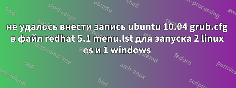 не удалось внести запись ubuntu 10.04 grub.cfg в файл redhat 5.1 menu.lst для запуска 2 linux os и 1 windows