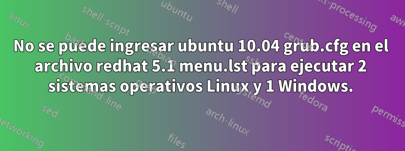 No se puede ingresar ubuntu 10.04 grub.cfg en el archivo redhat 5.1 menu.lst para ejecutar 2 sistemas operativos Linux y 1 Windows.