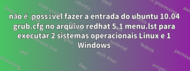 não é possível fazer a entrada do ubuntu 10.04 grub.cfg no arquivo redhat 5.1 menu.lst para executar 2 sistemas operacionais Linux e 1 Windows