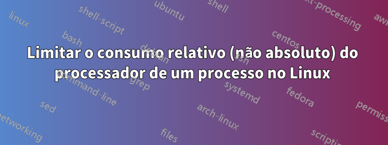 Limitar o consumo relativo (não absoluto) do processador de um processo no Linux