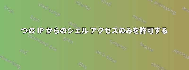 1 つの IP からのシェル アクセスのみを許可する