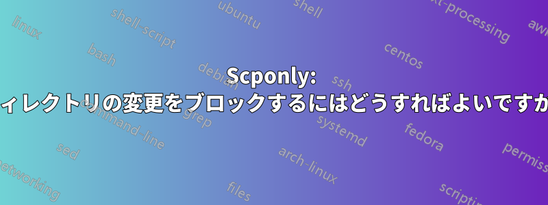 Scponly: ディレクトリの変更をブロックするにはどうすればよいですか?