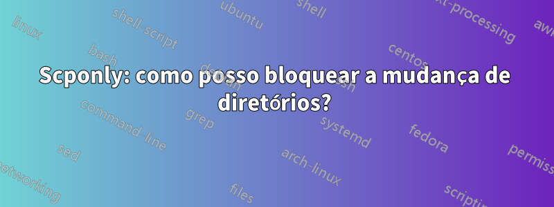 Scponly: como posso bloquear a mudança de diretórios?