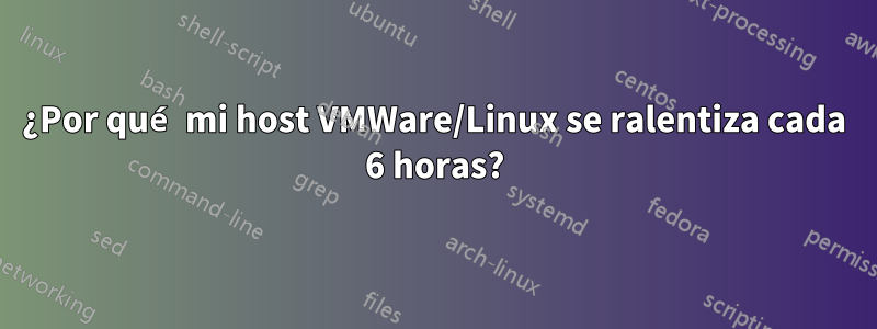 ¿Por qué mi host VMWare/Linux se ralentiza cada 6 horas?