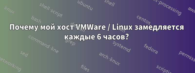 Почему мой хост VMWare / Linux замедляется каждые 6 часов?