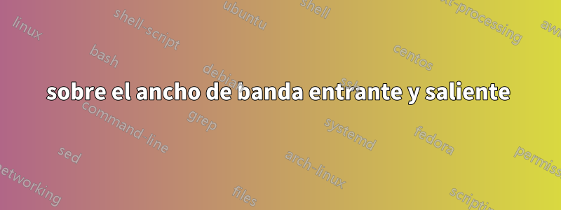 sobre el ancho de banda entrante y saliente