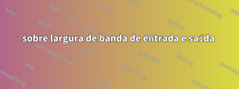 sobre largura de banda de entrada e saída