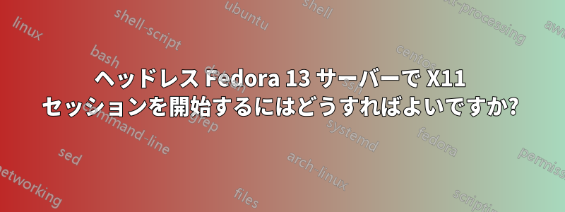 ヘッドレス Fedora 13 サーバーで X11 セッションを開始するにはどうすればよいですか?