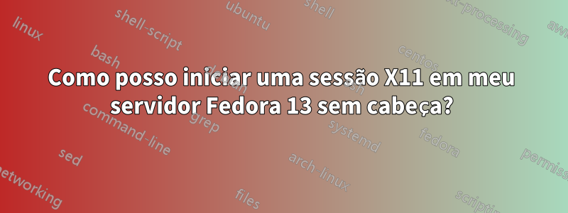 Como posso iniciar uma sessão X11 em meu servidor Fedora 13 sem cabeça?