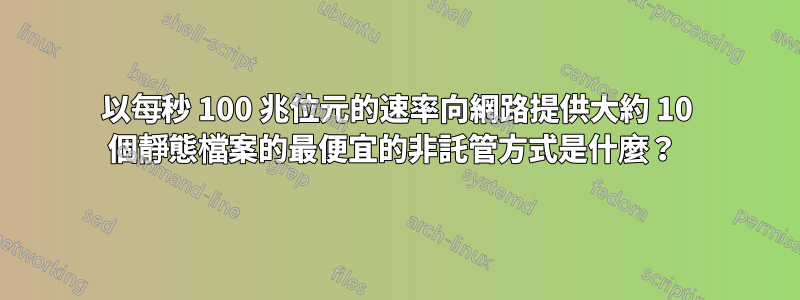 以每秒 100 兆位元的速率向網路提供大約 10 個靜態檔案的最便宜的非託管方式是什麼？ 