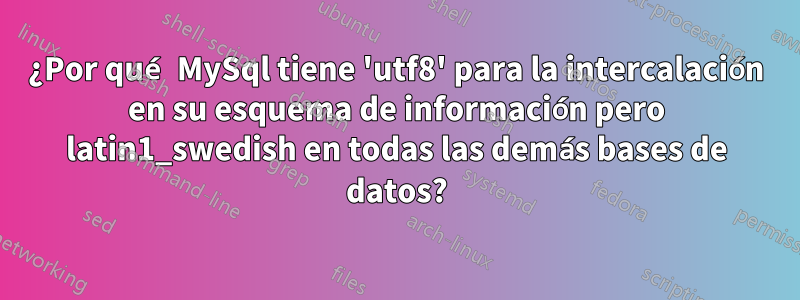 ¿Por qué MySql tiene 'utf8' para la intercalación en su esquema de información pero latin1_swedish en todas las demás bases de datos?