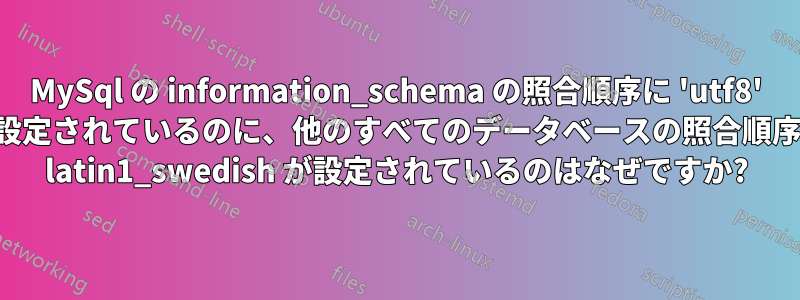 MySql の information_schema の照合順序に 'utf8' が設定されているのに、他のすべてのデータベースの照合順序に latin1_swedish が設定されているのはなぜですか?