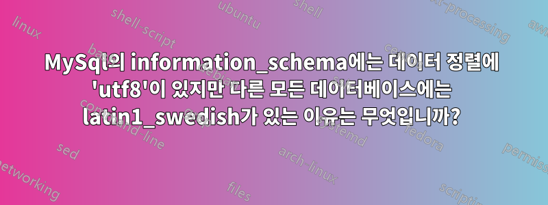 MySql의 information_schema에는 데이터 정렬에 'utf8'이 있지만 다른 모든 데이터베이스에는 latin1_swedish가 있는 이유는 무엇입니까?