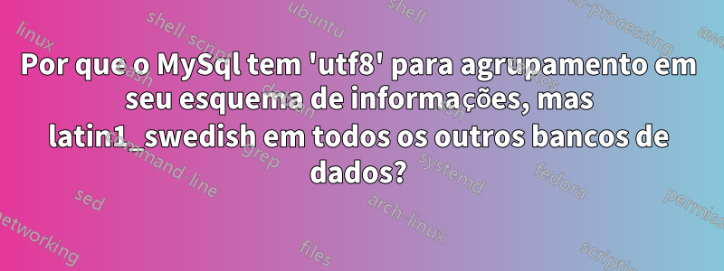 Por que o MySql tem 'utf8' para agrupamento em seu esquema de informações, mas latin1_swedish em todos os outros bancos de dados?