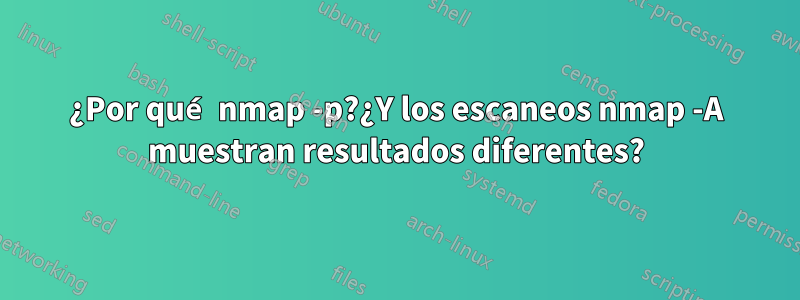 ¿Por qué nmap -p?¿Y los escaneos nmap -A muestran resultados diferentes?