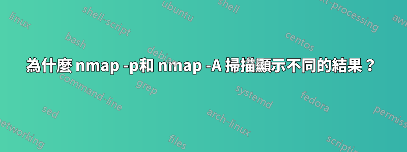 為什麼 nmap -p和 nmap -A 掃描顯示不同的結果？