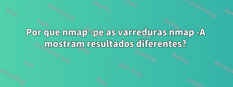 Por que nmap -pe as varreduras nmap -A mostram resultados diferentes?