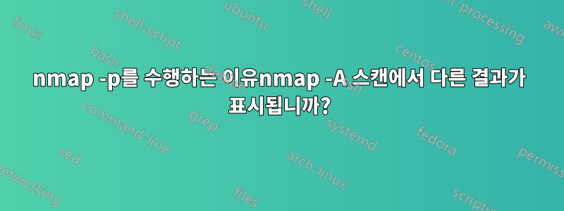 nmap -p를 수행하는 이유nmap -A 스캔에서 다른 결과가 표시됩니까?