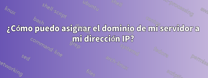 ¿Cómo puedo asignar el dominio de mi servidor a mi dirección IP?