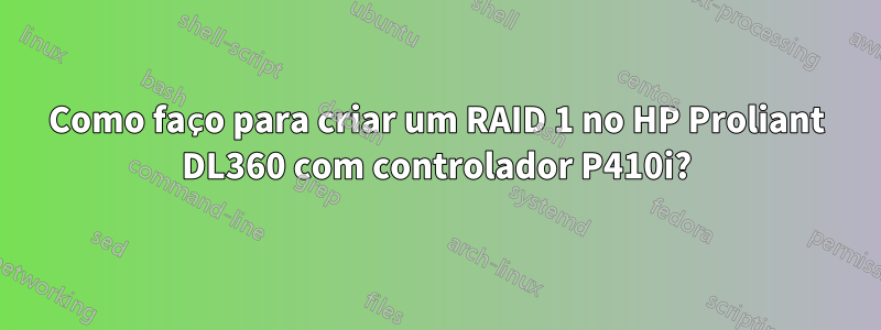 Como faço para criar um RAID 1 no HP Proliant DL360 com controlador P410i?