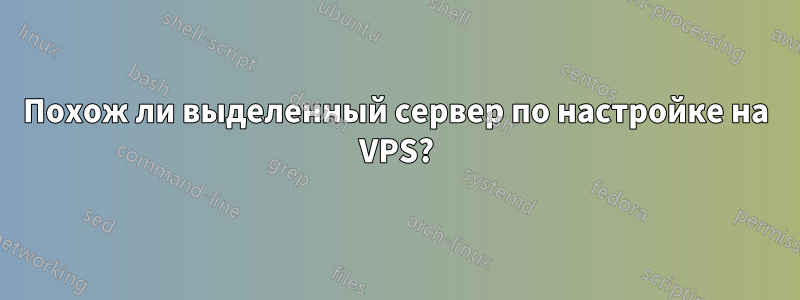 Похож ли выделенный сервер по настройке на VPS?