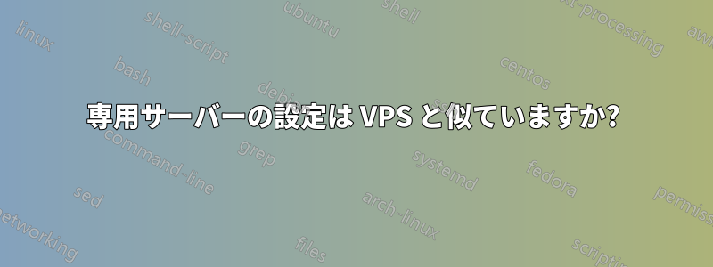 専用サーバーの設定は VPS と似ていますか?