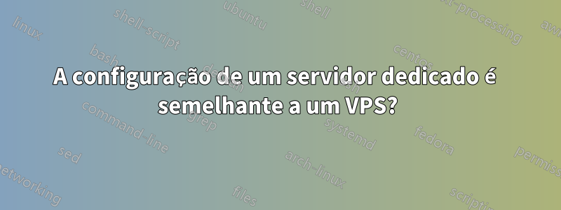 A configuração de um servidor dedicado é semelhante a um VPS?