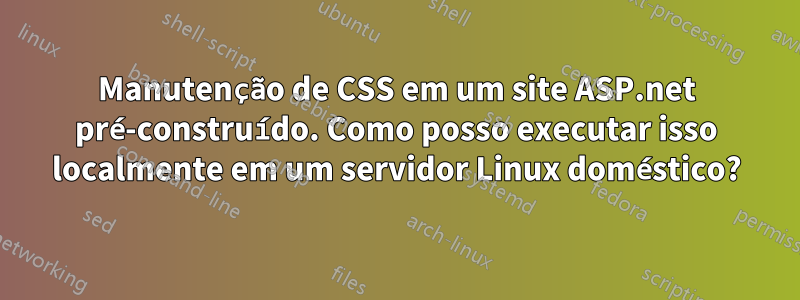 Manutenção de CSS em um site ASP.net pré-construído. Como posso executar isso localmente em um servidor Linux doméstico?