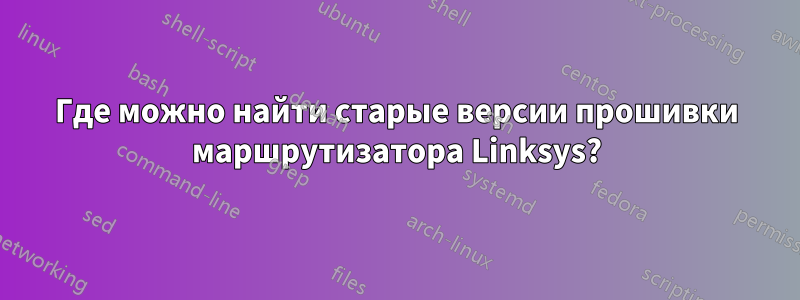 Где можно найти старые версии прошивки маршрутизатора Linksys?