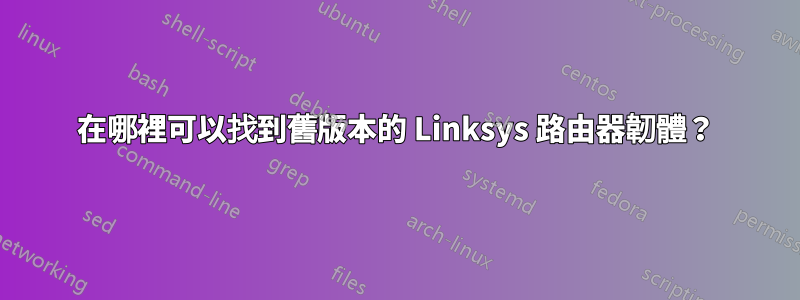 在哪裡可以找到舊版本的 Linksys 路由器韌體？